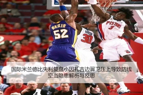 国际米兰德比失利复盘小因扎吉边翼卫压上导致防线空当隐患解析与反思