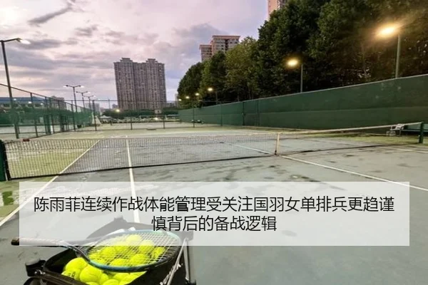 陈雨菲连续作战体能管理受关注国羽女单排兵更趋谨慎背后的备战逻辑