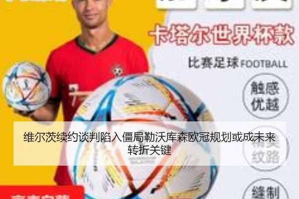 维尔茨续约谈判陷入僵局勒沃库森欧冠规划或成未来转折关键